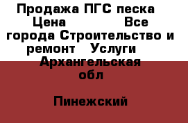 Продажа ПГС песка › Цена ­ 10 000 - Все города Строительство и ремонт » Услуги   . Архангельская обл.,Пинежский 